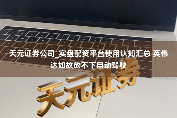 天元证券公司_实盘配资平台使用认知汇总 英伟达如故放不下自动驾驶