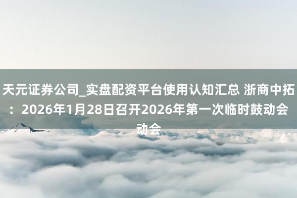 天元证券公司_实盘配资平台使用认知汇总 浙商中拓：2026年1月28日召开2026年第一次临时鼓动会