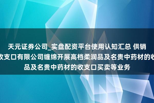 天元证券公司_实盘配资平台使用认知汇总 供销大集：海南大集收支口有限公司缠绵开展高档柔润品及名贵中药材的收支口买卖等业务