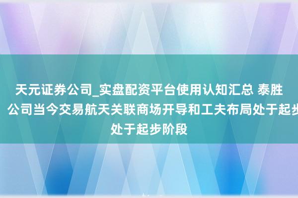天元证券公司_实盘配资平台使用认知汇总 泰胜风能：公司当今交易航天关联商场开导和工夫布局处于起步阶段