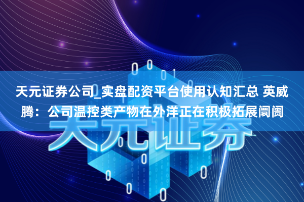 天元证券公司_实盘配资平台使用认知汇总 英威腾：公司温控类产物在外洋正在积极拓展阛阓