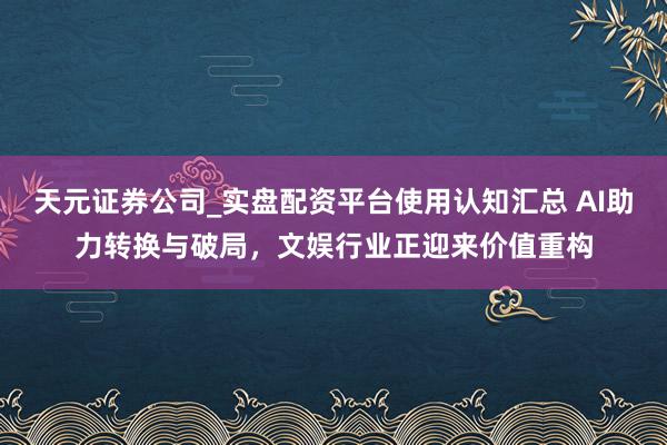 天元证券公司_实盘配资平台使用认知汇总 AI助力转换与破局，文娱行业正迎来价值重构