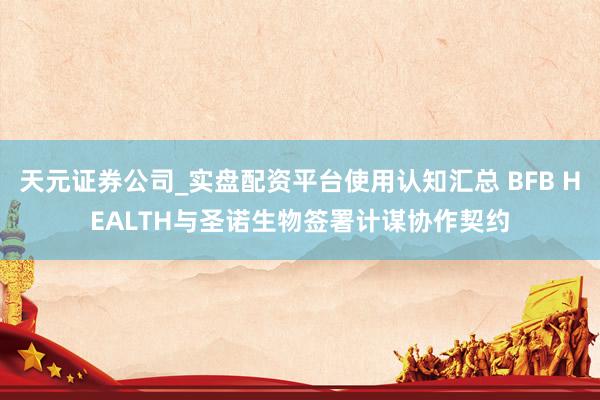 天元证券公司_实盘配资平台使用认知汇总 BFB HEALTH与圣诺生物签署计谋协作契约