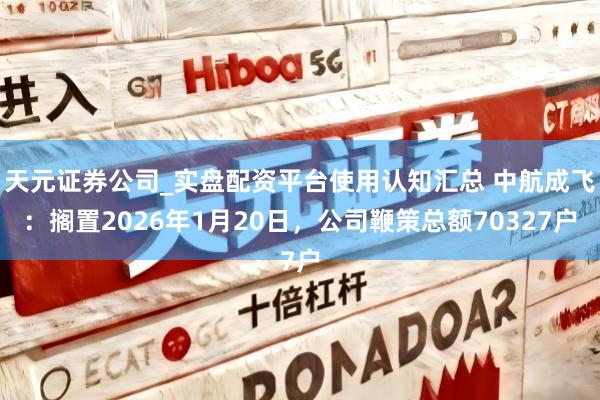 天元证券公司_实盘配资平台使用认知汇总 中航成飞：搁置2026年1月20日，公司鞭策总额70327户