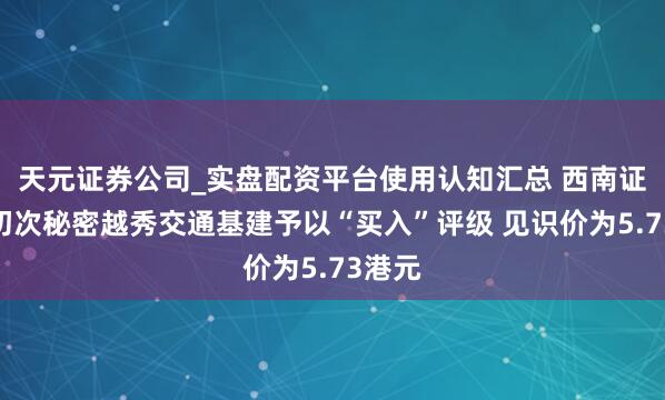 天元证券公司_实盘配资平台使用认知汇总 西南证券：初次秘密越秀交通基建予以“买入”评级 见识价为5.73港元