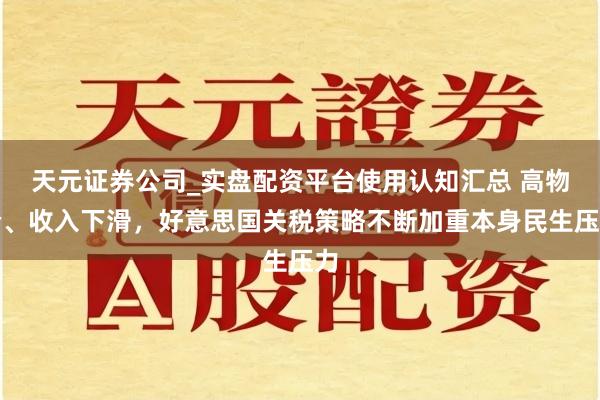 天元证券公司_实盘配资平台使用认知汇总 高物价、收入下滑，好意思国关税策略不断加重本身民生压力