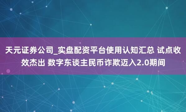 天元证券公司_实盘配资平台使用认知汇总 试点收效杰出 数字东谈主民币诈欺迈入2.0期间