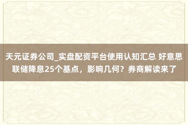 天元证券公司_实盘配资平台使用认知汇总 好意思联储降息25个基点，影响几何？券商解读来了
