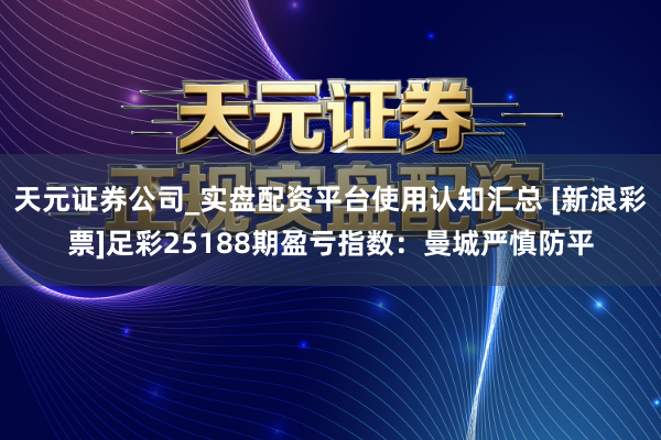 天元证券公司_实盘配资平台使用认知汇总 [新浪彩票]足彩25188期盈亏指数：曼城严慎防平