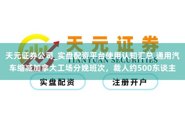 天元证券公司_实盘配资平台使用认知汇总 通用汽车缩减加拿大工场分娩班次，裁人约500东谈主