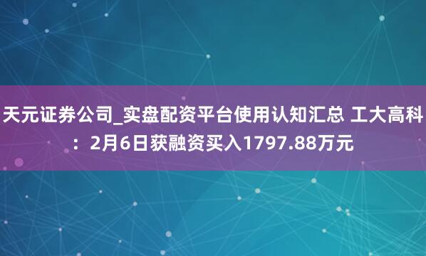 天元证券公司_实盘配资平台使用认知汇总 工大高科：2月6日获融资买入1797.88万元