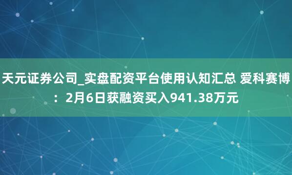 天元证券公司_实盘配资平台使用认知汇总 爱科赛博：2月6日获融资买入941.38万元