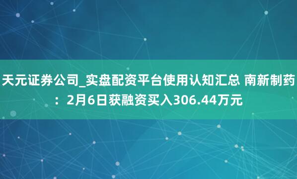 天元证券公司_实盘配资平台使用认知汇总 南新制药：2月6日获融资买入306.44万元