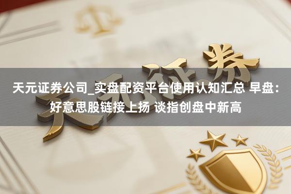 天元证券公司_实盘配资平台使用认知汇总 早盘：好意思股链接上扬 谈指创盘中新高