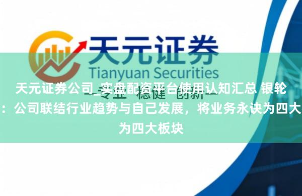 天元证券公司_实盘配资平台使用认知汇总 银轮股份：公司联结行业趋势与自己发展，将业务永诀为四大板块