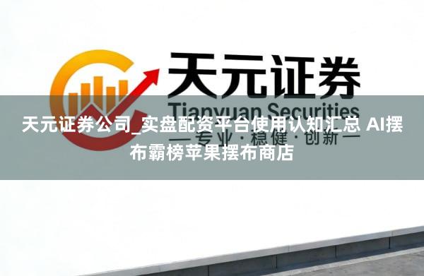 天元证券公司_实盘配资平台使用认知汇总 AI摆布霸榜苹果摆布商店