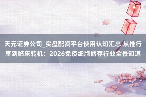 天元证券公司_实盘配资平台使用认知汇总 从推行室到临床转机：2026免疫细胞储存行业全景知道
